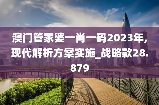 澳門管家婆一肖一碼2023年,現(xiàn)代解析方案實施_戰(zhàn)略款28.879