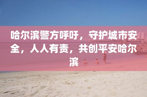 哈爾濱警方呼吁，守護(hù)城市安全，人人有責(zé)，共創(chuàng)平安哈爾濱