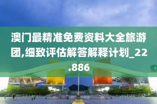 澳門最精準(zhǔn)免費(fèi)資料大全旅游團(tuán),細(xì)致評(píng)估解答解釋計(jì)劃_22.886