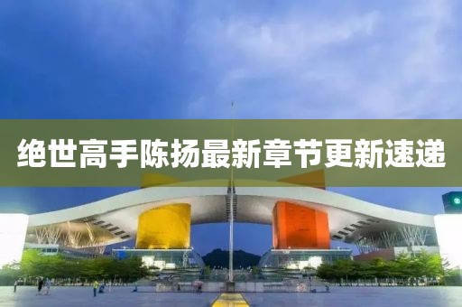 絕世高手陳揚最新章節(jié)更新速遞