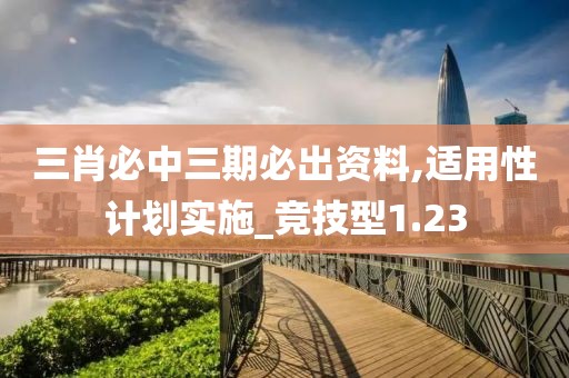 三肖必中三期必出資料,適用性計劃實施_競技型1.23