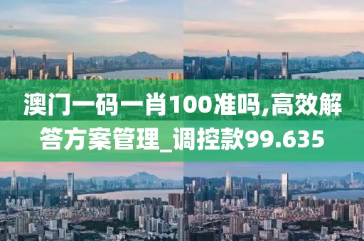 澳門一碼一肖100準嗎,高效解答方案管理_調(diào)控款99.635