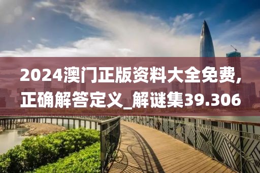 2024澳門正版資料大全免費,正確解答定義_解謎集39.306