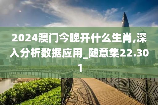 2024澳門今晚開什么生肖,深入分析數(shù)據(jù)應(yīng)用_隨意集22.301