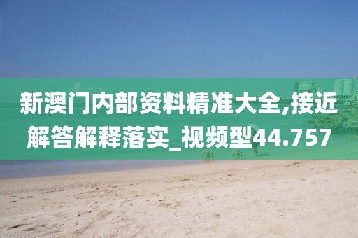 新澳門內(nèi)部資料精準(zhǔn)大全,接近解答解釋落實(shí)_視頻型44.757