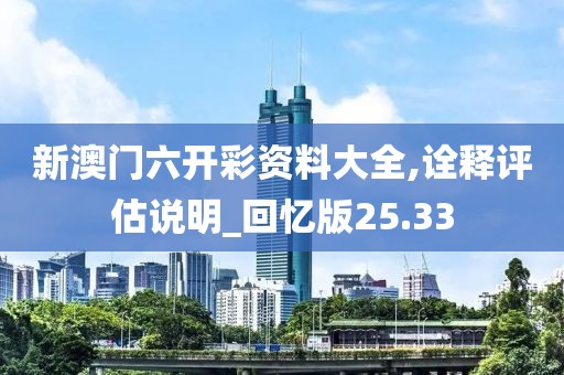 新澳門六開彩資料大全,詮釋評估說明_回憶版25.33