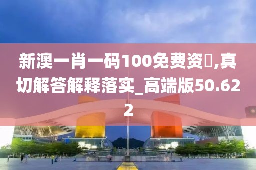 新澳一肖一碼100免費資枓,真切解答解釋落實_高端版50.622