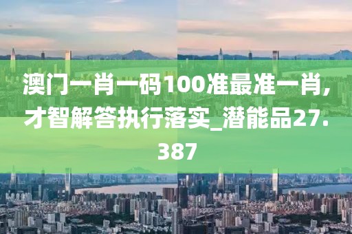 澳門一肖一碼100準(zhǔn)最準(zhǔn)一肖,才智解答執(zhí)行落實(shí)_潛能品27.387