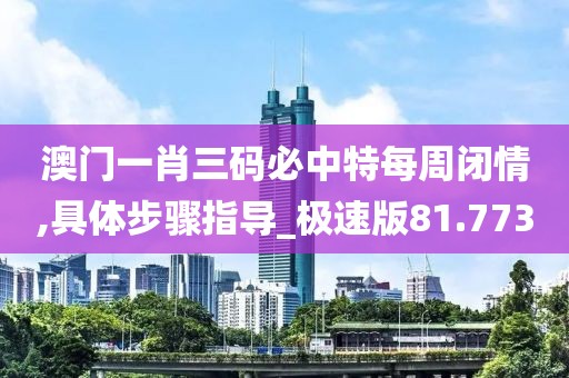 澳門(mén)一肖三碼必中特每周閉情,具體步驟指導(dǎo)_極速版81.773
