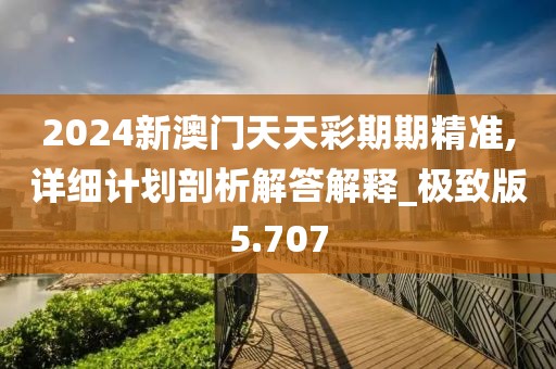 2024新澳門天天彩期期精準,詳細計劃剖析解答解釋_極致版5.707