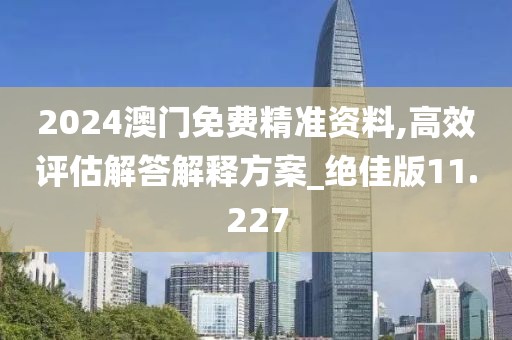 2024澳門免費(fèi)精準(zhǔn)資料,高效評(píng)估解答解釋方案_絕佳版11.227