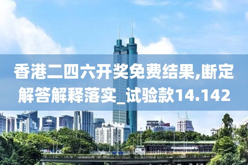 香港二四六開獎免費(fèi)結(jié)果,斷定解答解釋落實_試驗款14.142