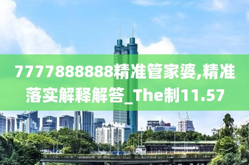 7777888888精準(zhǔn)管家婆,精準(zhǔn)落實(shí)解釋解答_The制11.57