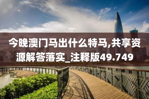 今晚澳門馬出什么特馬,共享資源解答落實_注釋版49.749