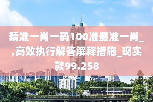 精準一肖一碼100準最準一肖_,高效執(zhí)行解答解釋措施_現(xiàn)實款99.258