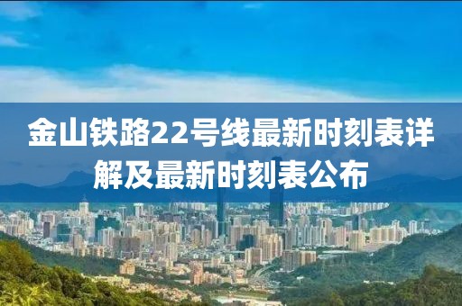 金山鐵路22號(hào)線最新時(shí)刻表詳解及最新時(shí)刻表公布