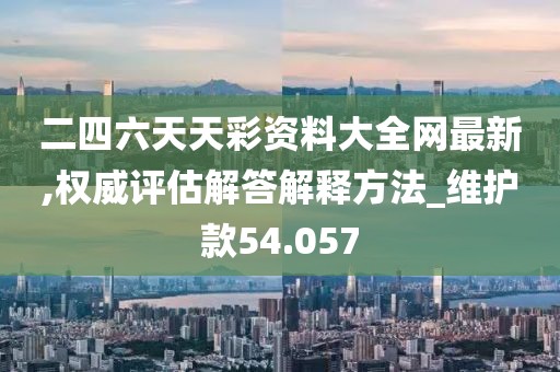 二四六天天彩資料大全網(wǎng)最新,權(quán)威評(píng)估解答解釋方法_維護(hù)款54.057
