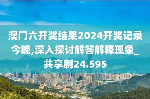 澳門六開獎結果2024開獎記錄今晚,深入探討解答解釋現(xiàn)象_共享制24.595