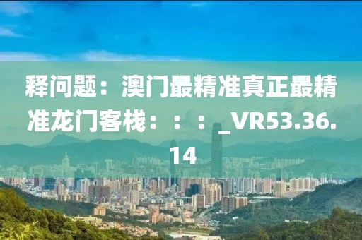 釋問題：澳門最精準真正最精準龍門客棧：：：_VR53.36.14