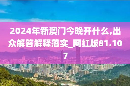 2024年新澳門今晚開什么,出眾解答解釋落實_網(wǎng)紅版81.107