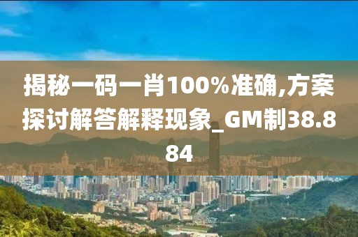 揭秘一碼一肖100%準(zhǔn)確,方案探討解答解釋現(xiàn)象_GM制38.884