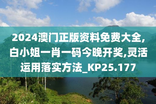 2024澳門正版資料免費大全,白小姐一肖一碼今晚開獎,靈活運用落實方法_KP25.177