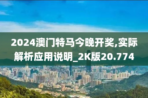 2024澳門(mén)特馬今晚開(kāi)獎(jiǎng),實(shí)際解析應(yīng)用說(shuō)明_2K版20.774