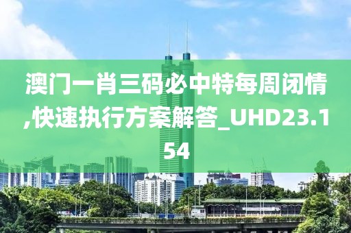 澳門一肖三碼必中特每周閉情,快速執(zhí)行方案解答_UHD23.154
