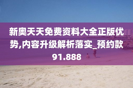 新奧天天免費資料大全正版優(yōu)勢,內容升級解析落實_預約款91.888