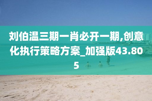 劉伯溫三期一肖必開一期,創(chuàng)意化執(zhí)行策略方案_加強(qiáng)版43.805