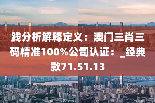 踐分析解釋定義：澳門三肖三碼精準(zhǔn)100%公司認(rèn)證：_經(jīng)典款71.51.13