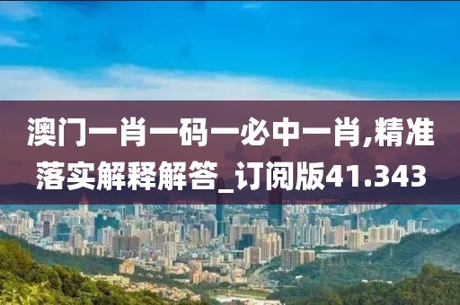 澳門一肖一碼一必中一肖,精準(zhǔn)落實(shí)解釋解答_訂閱版41.343