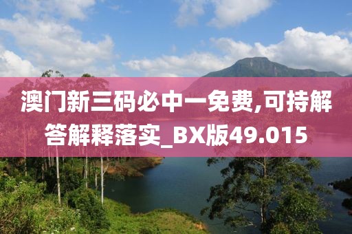 澳門新三碼必中一免費(fèi),可持解答解釋落實(shí)_BX版49.015