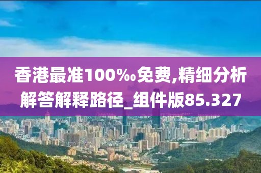香港最準(zhǔn)100‰免費(fèi),精細(xì)分析解答解釋路徑_組件版85.327