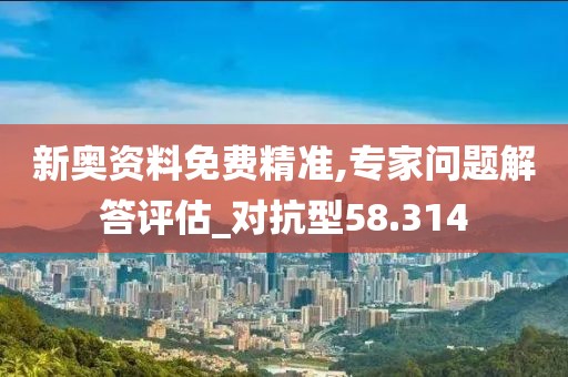 新奧資料免費精準,專家問題解答評估_對抗型58.314