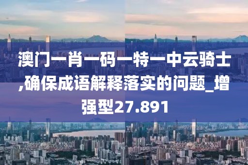 澳門一肖一碼一特一中云騎士,確保成語解釋落實的問題_增強型27.891