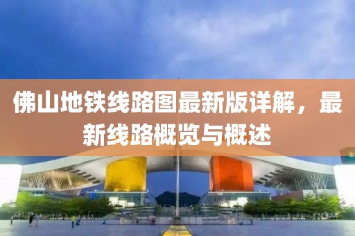 佛山地鐵線路圖最新版詳解，最新線路概覽與概述