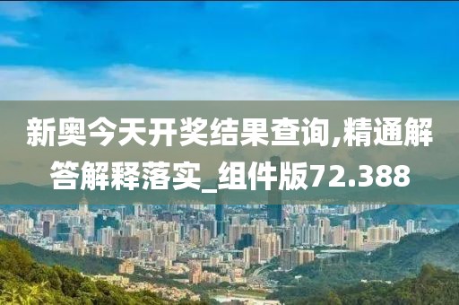 新奧今天開獎(jiǎng)結(jié)果查詢,精通解答解釋落實(shí)_組件版72.388
