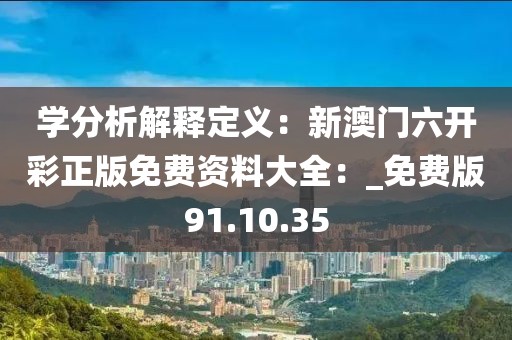 學(xué)分析解釋定義：新澳門六開彩正版免費資料大全：_免費版91.10.35