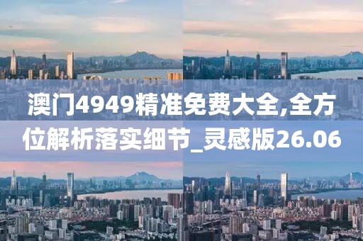 澳門4949精準免費大全,全方位解析落實細節(jié)_靈感版26.06