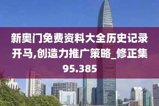 新奧門免費(fèi)資料大全歷史記錄開(kāi)馬,創(chuàng)造力推廣策略_修正集95.385
