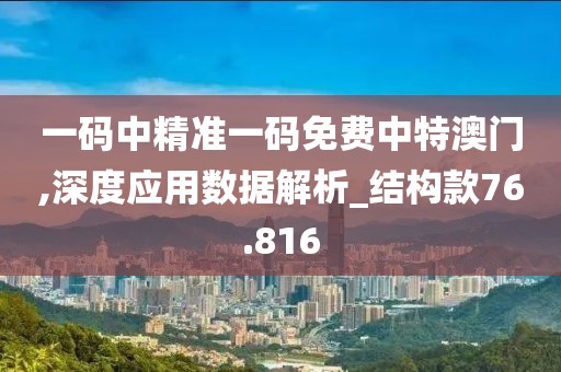 一碼中精準(zhǔn)一碼免費(fèi)中特澳門,深度應(yīng)用數(shù)據(jù)解析_結(jié)構(gòu)款76.816
