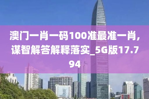澳門(mén)一肖一碼100準(zhǔn)最準(zhǔn)一肖,謀智解答解釋落實(shí)_5G版17.794
