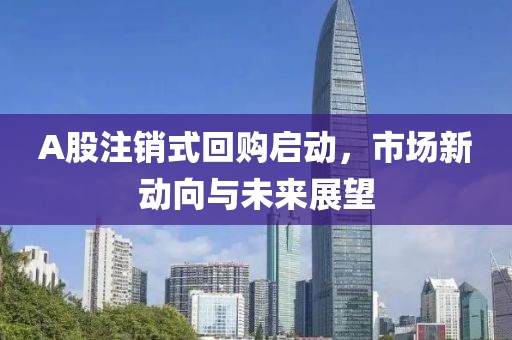 A股注銷式回購(gòu)啟動(dòng)，市場(chǎng)新動(dòng)向與未來(lái)展望