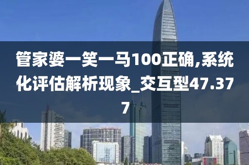 管家婆一笑一馬100正確,系統(tǒng)化評(píng)估解析現(xiàn)象_交互型47.377