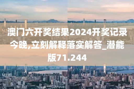 澳門六開獎結(jié)果2024開獎記錄今晚,立刻解釋落實解答_潛能版71.244