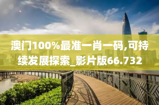澳門100%最準一肖一碼,可持續(xù)發(fā)展探索_影片版66.732
