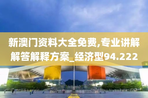 新澳門資料大全免費,專業(yè)講解解答解釋方案_經(jīng)濟型94.222