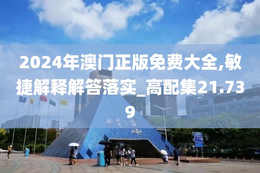 2024年澳門正版免費大全,敏捷解釋解答落實_高配集21.739
