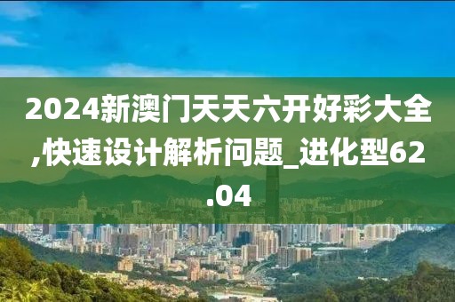 2024新澳門天天六開好彩大全,快速設(shè)計解析問題_進化型62.04